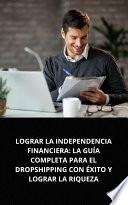 Libro LOGRAR LA INDEPENDENCIA FINANCIERA: LA GUÍA COMPLETA PARA EL DROPSHIPPING CON ÉXITO Y LOGRAR LA RIQUEZA